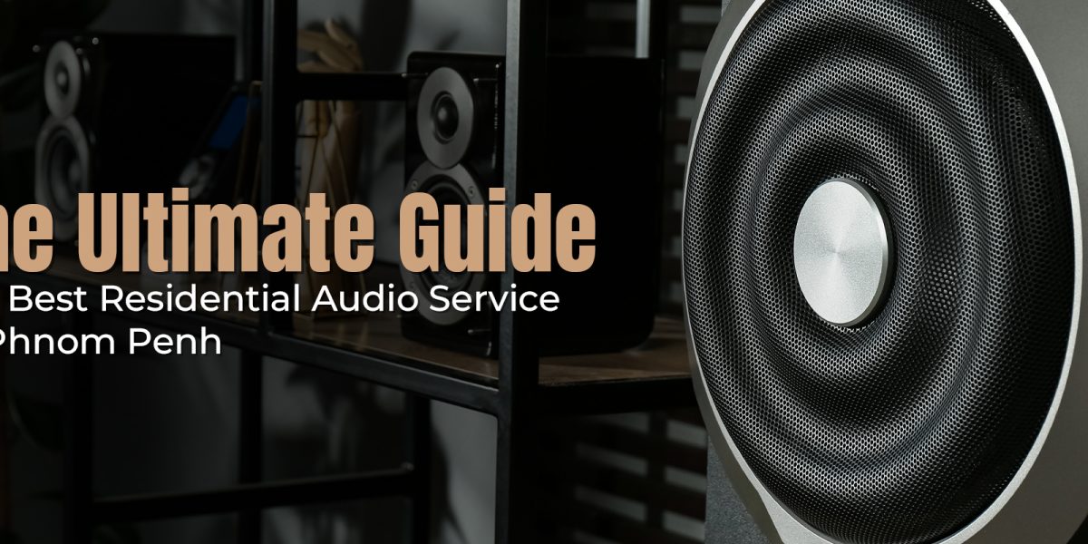 The Ultimate Guide to Choosing the Best Residential Audio Service in Phnom Penh