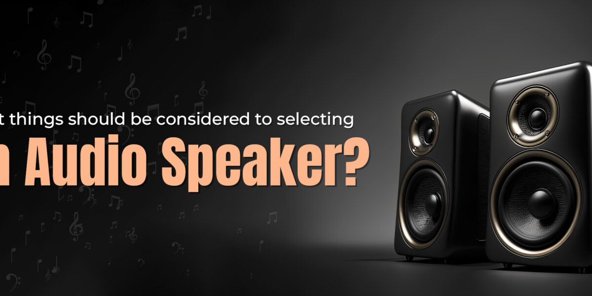 What things should be considered to selecting an audio speaker?